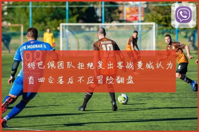 姆巴佩团队拒绝复出客战曼城认为首回合落后不应冒险翻盘