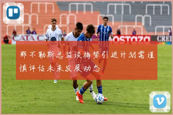 那不勒斯总监谈梅努引进计划需谨慎评估未来发展动态
