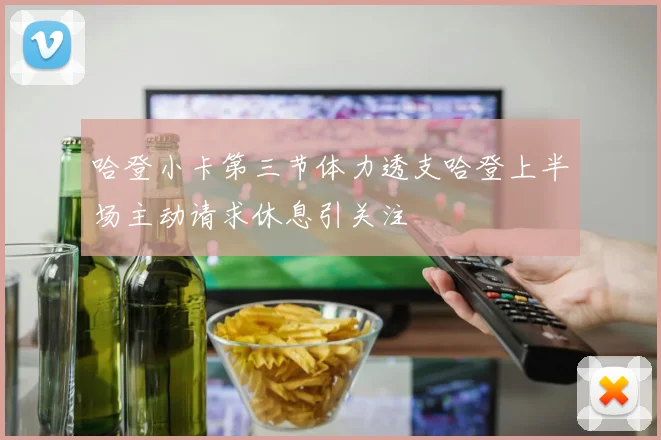 哈登小卡第三节体力透支哈登上半场主动请求休息引关注