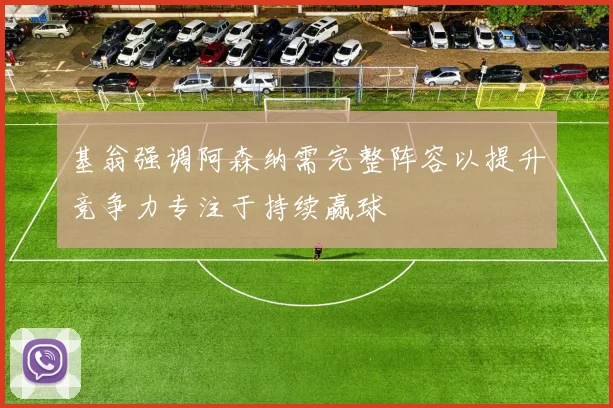 基翁强调阿森纳需完整阵容以提升竞争力专注于持续赢球